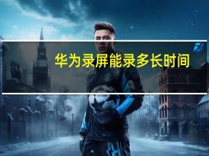 华为录屏能录多长时间