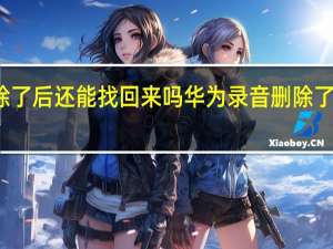 华为录音删除了后还能找回来吗 华为录音删除了后还可以找回来吗