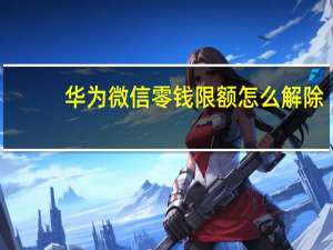 华为微信零钱限额怎么解除（微信零钱限额怎么解除）