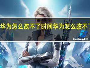 华为怎么改不了时间 华为怎么改不了时间
