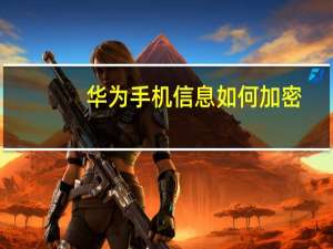 华为手机信息如何加密（手机信息如何加密）