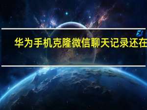 华为手机克隆微信聊天记录还在吗（华为手机克隆微信聊天记录）