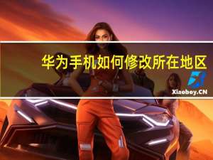 华为手机如何修改所在地区