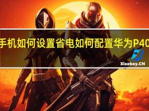 华为手机如何设置省电 如何配置华为P40 Pro的性能