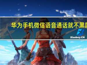 华为手机微信语音通话就不黑屏（华为微信语音通话黑屏）