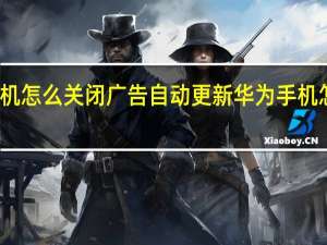 华为手机怎么关闭广告自动更新 华为手机怎么关闭广告