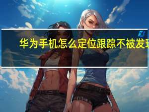 华为手机怎么定位跟踪不被发现（华为手机怎么定位跟踪）