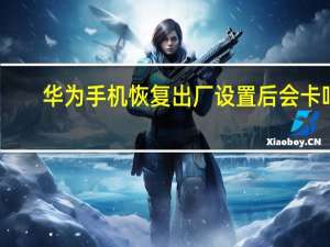 华为手机恢复出厂设置后会卡吗（华为手机恢复出厂设置后会怎么样）