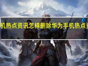 华为手机热点资讯怎样删除 华为手机热点资讯怎么取消