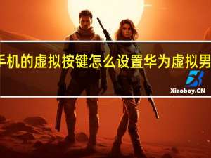 华为手机的虚拟按键怎么设置 华为虚拟男友怎么设置
