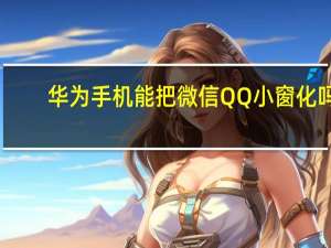华为手机能把微信QQ小窗化吗