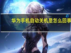 华为手机自动关机是怎么回事（手机自动关机是怎么回事）