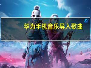 华为手机音乐导入歌曲（华为手机音乐导入电脑）
