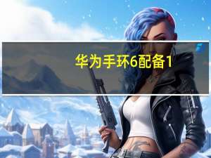 华为手环6配备1.47英寸AMOLED显示屏96种锻炼模式SpO2监测推出