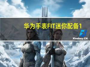华为手表FIT迷你配备1.47英寸AMOLED屏幕全天SpO2监测宣布