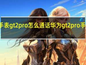 华为手表gt2pro怎么通话 华为gt2pro手表功能介绍