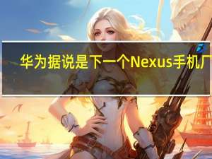 华为据说是下一个Nexus手机厂商