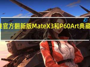 华为推官方翻新版Mate X3和P60 Art 典藏版同步上线