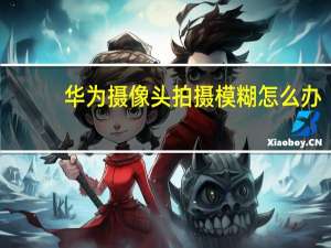 华为摄像头拍摄模糊怎么办