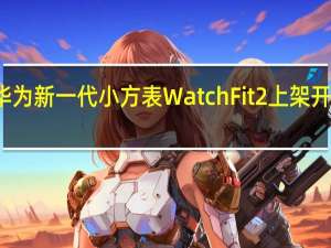 华为新一代小方表WatchFit2上架开启盲约