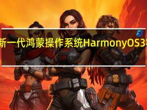 华为新一代鸿蒙操作系统HarmonyOS 3将正式发布