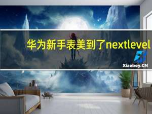 华为新手表美到了nextlevel