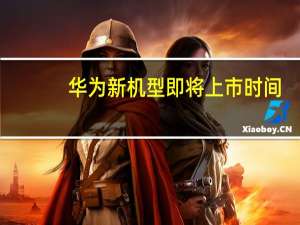 华为新机型即将上市时间（华为新机什么时候上市）
