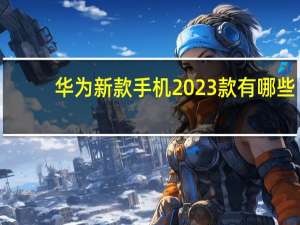 华为新款手机2023款有哪些（哪些手机好用）