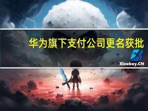 华为旗下支付公司更名获批：变更为花瓣支付