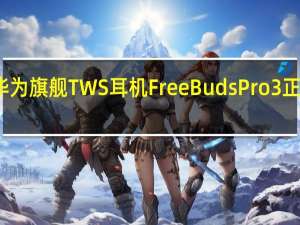 华为旗舰TWS耳机FreeBuds Pro 3正式发布