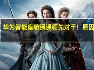 华为智能座舱遥遥领先对手！原因揭开