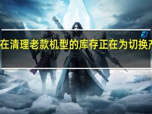 华为正在清理老款机型的库存正在为切换产品线做准备