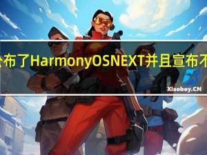 华为正式公布了HarmonyOSNEXT并且宣布不再兼容安卓应用