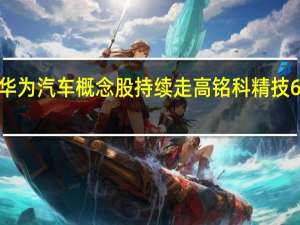 华为汽车概念股持续走高 铭科精技6天3板
