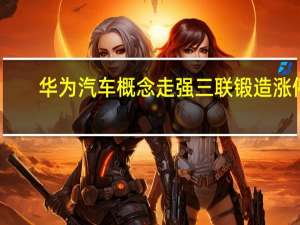 华为汽车概念走强 三联锻造涨停