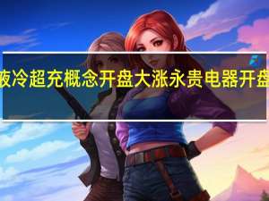 华为液冷超充概念开盘大涨 永贵电器开盘20CM涨停