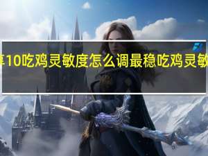 华为畅享10吃鸡灵敏度怎么调最稳 吃鸡灵敏度怎么调最稳