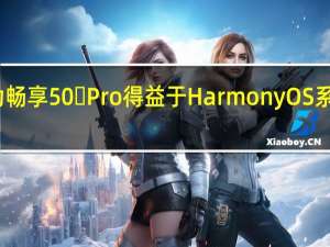 华为畅享50 Pro得益于HarmonyOS系统的加持