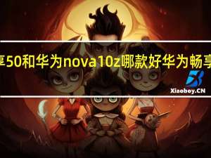 华为畅享50和华为nova 10z哪款好 华为畅享50z正式发布