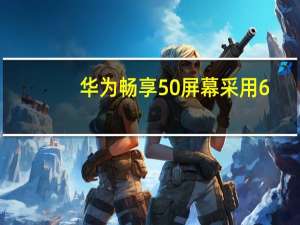 华为畅享50屏幕采用6.75英寸珍珠屏6000mAh超大电池