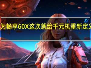 华为畅享60X这次就给千元机重新定义了标准