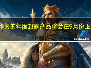 华为的年度旗舰产品将会在9月份正式开售