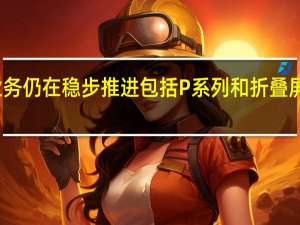 华为的智能手机业务仍在稳步推进包括P系列和折叠屏系列机型都有正常更新