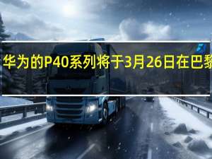 华为的P40系列将于3月26日在巴黎发布