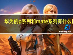 华为的p系列和mate系列有什么区别（华为nova mate p系列区别）