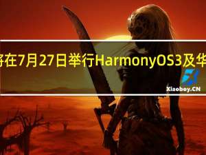 华为终于官宣将在7月27日举行HarmonyOS3及华为全场景新品发布会