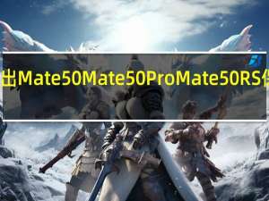 华为至少会推出Mate50 Mate50Pro Mate50RS保时捷设计三款机型