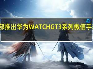 华为花粉俱乐部推出华为WATCHGT3系列微信手表版体验官招募活动