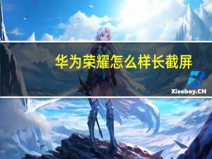 华为荣耀怎么样长截屏（华为荣耀怎么样）