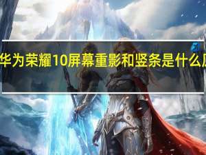 华为荣耀10屏幕重影和竖条是什么原因啊